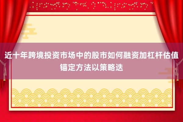 近十年跨境投资市场中的股市如何融资加杠杆估值锚定方法以策略迭