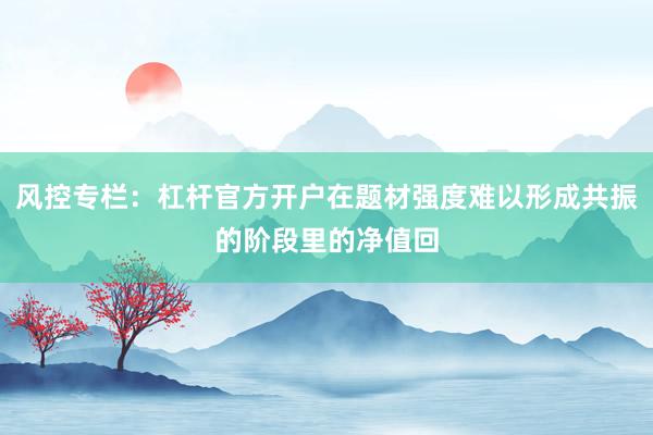 风控专栏：杠杆官方开户在题材强度难以形成共振的阶段里的净值回