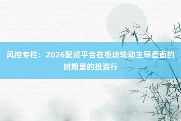 风控专栏：2026配资平台在板块轮动主导盘面的时期里的投资行