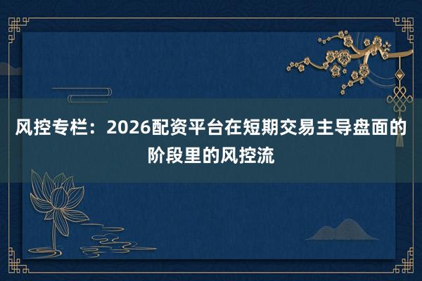风控专栏:2026配资平台在短期交易主导盘面的阶段里的风控流