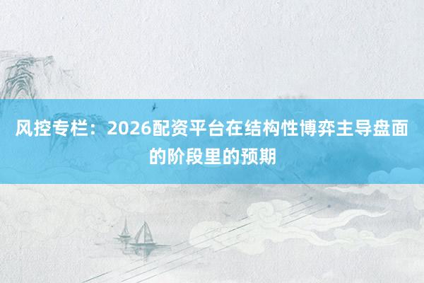 风控专栏:2026配资平台在结构性博弈主导盘面的阶段里的预期