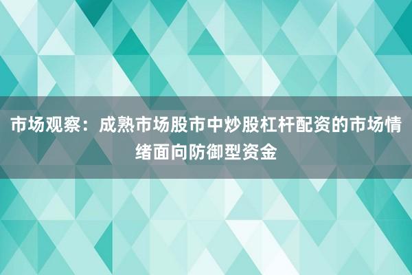 市场观察:成熟市场股市中炒股杠杆配资的市场情绪面向防御型资金