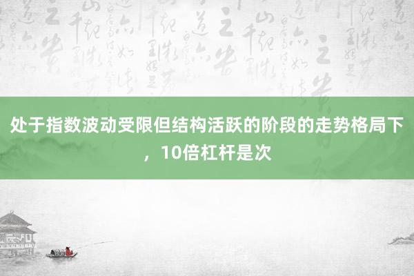 处于指数波动受限但结构活跃的阶段的走势格局下,10倍杠杆是次