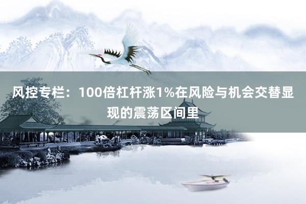 风控专栏：100倍杠杆涨1%在风险与机会交替显现的震荡区间里