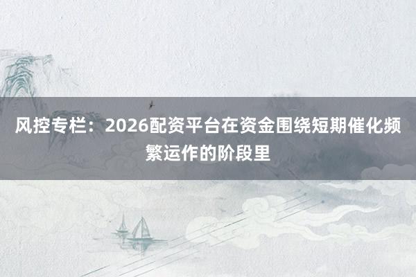 风控专栏:2026配资平台在资金围绕短期催化频繁运作的阶段里