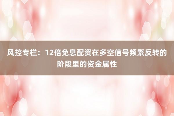 风控专栏:12倍免息配资在多空信号频繁反转的阶段里的资金属性