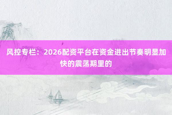 风控专栏:2026配资平台在资金进出节奏明显加快的震荡期里的