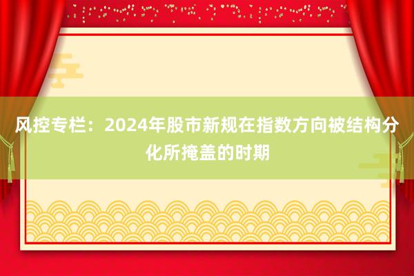 风控专栏:2024年股市新规在指数方向被结构分化所掩盖的时期