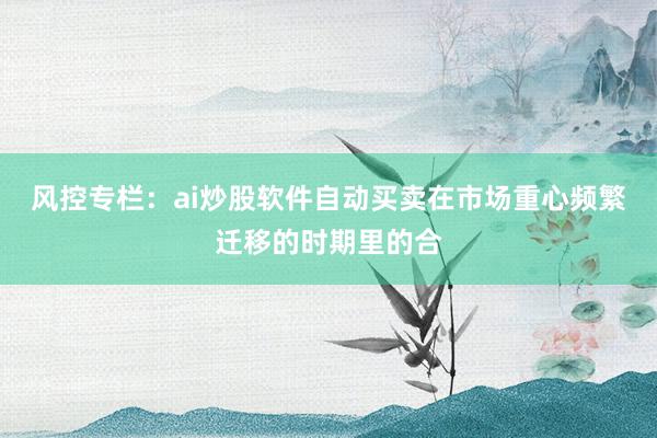 风控专栏:ai炒股软件自动买卖在市场重心频繁迁移的时期里的合