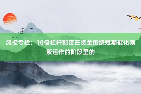 风控专栏：10倍杠杆配资在资金围绕短期催化频繁运作的阶段里的