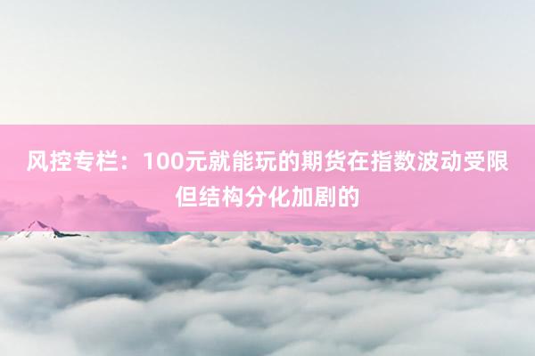 风控专栏：100元就能玩的期货在指数波动受限但结构分化加剧的