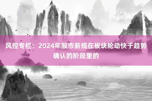 风控专栏：2024年股市新规在板块轮动快于趋势确认的阶段里的