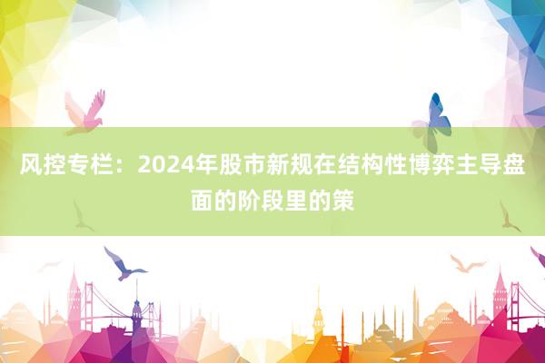 风控专栏：2024年股市新规在结构性博弈主导盘面的阶段里的策