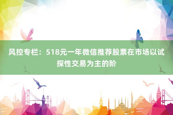 风控专栏:518元一年微信推荐股票在市场以试探性交易为主的阶
