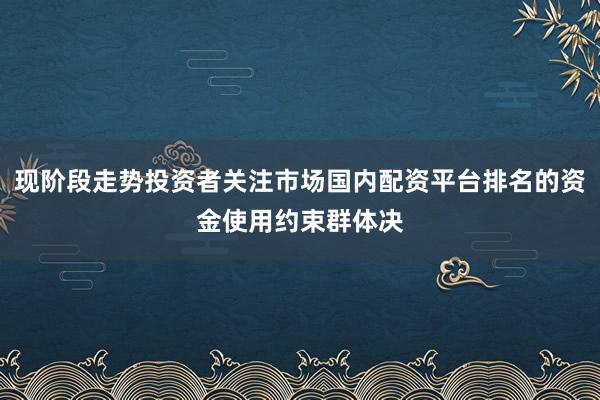 现阶段走势投资者关注市场国内配资平台排名的资金使用约束群体决