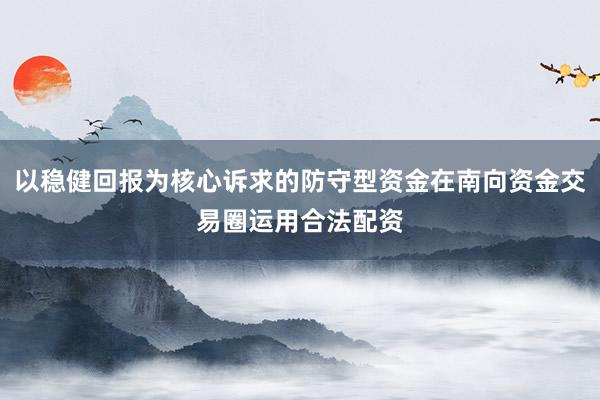 以稳健回报为核心诉求的防守型资金在南向资金交易圈运用合法配资