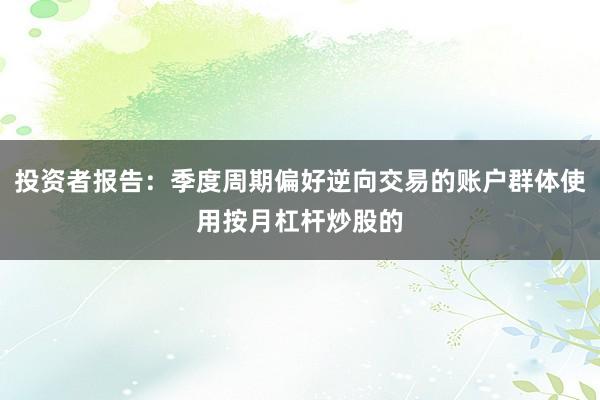 投资者报告：季度周期偏好逆向交易的账户群体使用按月杠杆炒股的