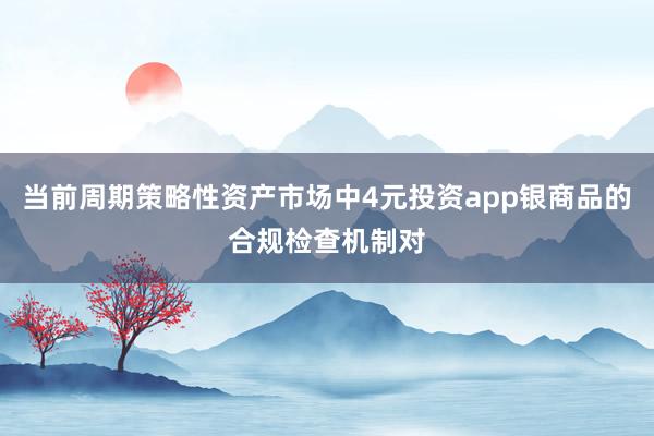 当前周期策略性资产市场中4元投资app银商品的合规检查机制对