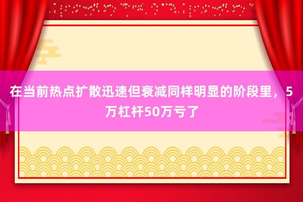 在当前热点扩散迅速但衰减同样明显的阶段里，5万杠杆50万亏了
