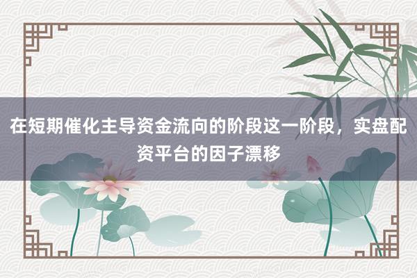 在短期催化主导资金流向的阶段这一阶段，实盘配资平台的因子漂移
