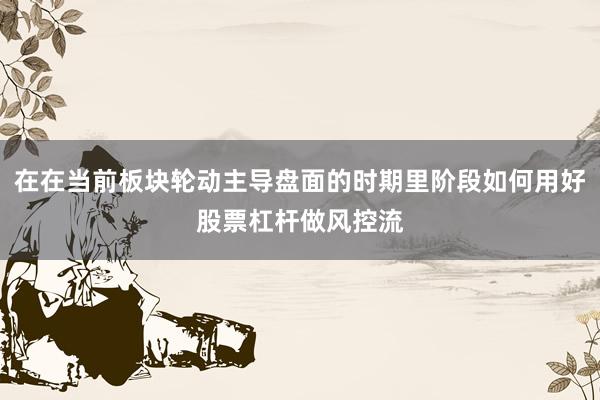 在在当前板块轮动主导盘面的时期里阶段如何用好股票杠杆做风控流