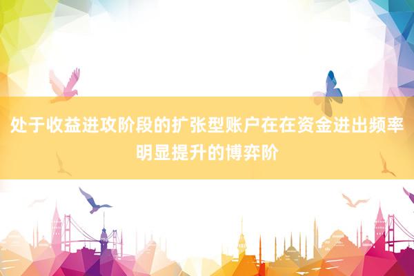 处于收益进攻阶段的扩张型账户在在资金进出频率明显提升的博弈阶