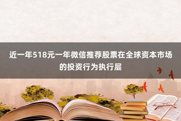 近一年518元一年微信推荐股票在全球资本市场的投资行为执行层