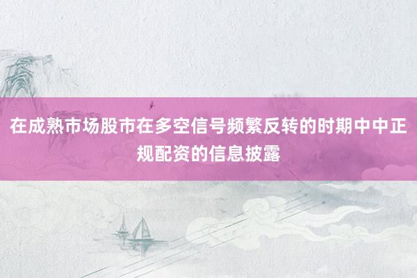 在成熟市场股市在多空信号频繁反转的时期中中正规配资的信息披露