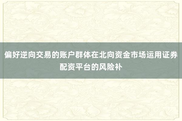 偏好逆向交易的账户群体在北向资金市场运用证券配资平台的风险补