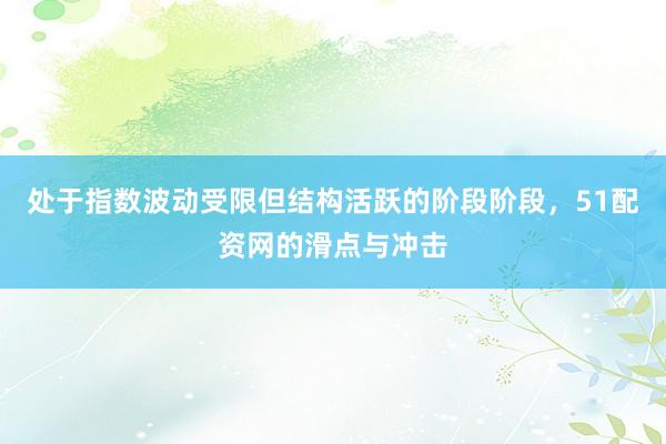 处于指数波动受限但结构活跃的阶段阶段，51配资网的滑点与冲击