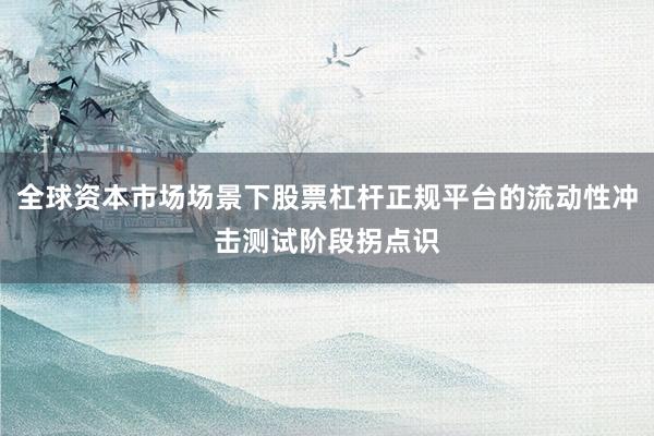 全球资本市场场景下股票杠杆正规平台的流动性冲击测试阶段拐点识