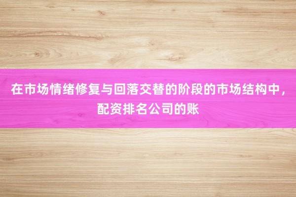 在市场情绪修复与回落交替的阶段的市场结构中，配资排名公司的账