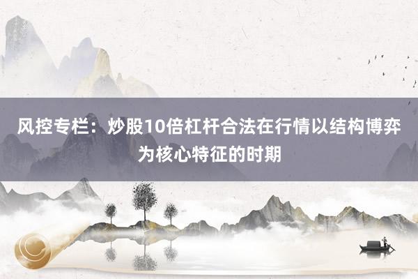 风控专栏：炒股10倍杠杆合法在行情以结构博弈为核心特征的时期